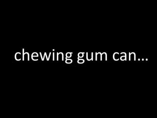chewing gum can…
 