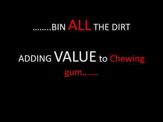 ……..BIN ALLTHE DIRT
ADDING VALUEto Chewing
gum…….
 