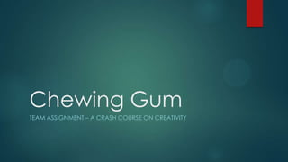 Chewing Gum
TEAM ASSIGNMENT – A CRASH COURSE ON CREATIVITY
 