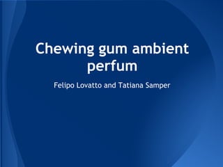 Chewing gum ambient
perfum
Felipo Lovatto and Tatiana Samper
 
