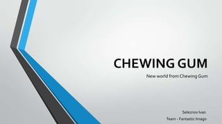 CHEWING GUM
New world from Chewing Gum
Seleznov Ivan
Team - Fantastic Imago
 