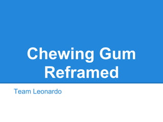 Chewing Gum
Reframed
Team Leonardo
 