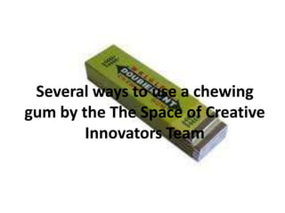 Several ways to use a chewing
gum by the The Space of Creative
Innovators Team
 