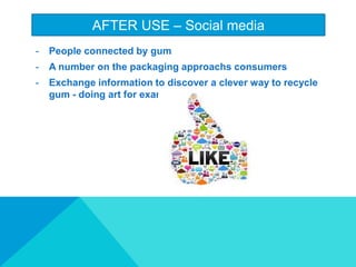 AFTER USE C Social media
- People connected by gum
- A number on the packaging approachs consumers
- Exchange information to discover a clever way to recycle
gum - doing art for example
 