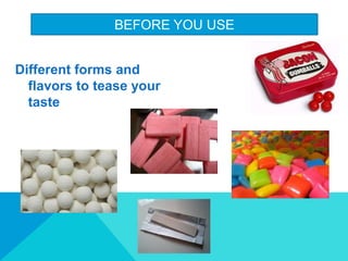 BEFORE YOU USE
Different forms and
flavors to tease your
taste
 