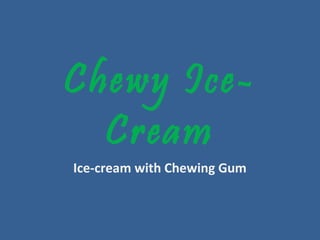 Chewy Ice-
Cream
Ice-cream with Chewing Gum
 