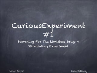 CuriousExperiment 
#1 
Searching For The Limitless Drug: A 
Stimulating Experiment 
Logan Harper Zade Holloway 
 