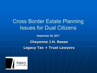 Cross Border Estate Planning
Issues for Dual Citizens
Cheyenne J.H. Reese
Legacy Tax + Trust Lawyers
September 20, 2017
 