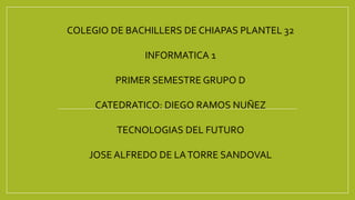 COLEGIO DE BACHILLERS DE CHIAPAS PLANTEL 32
INFORMATICA 1
PRIMER SEMESTRE GRUPO D
CATEDRATICO: DIEGO RAMOS NUÑEZ
TECNOLOGIAS DEL FUTURO
JOSE ALFREDO DE LATORRE SANDOVAL
 