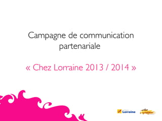 Campagne de communication
partenariale
« Chez Lorraine 2013 / 2014 »

 