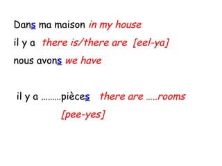Dan s  ma maison  in my house il y a  there is/there are  [eel-ya] nous avon s   we have il y a ………pièce s   there are …..rooms [pee-yes]  