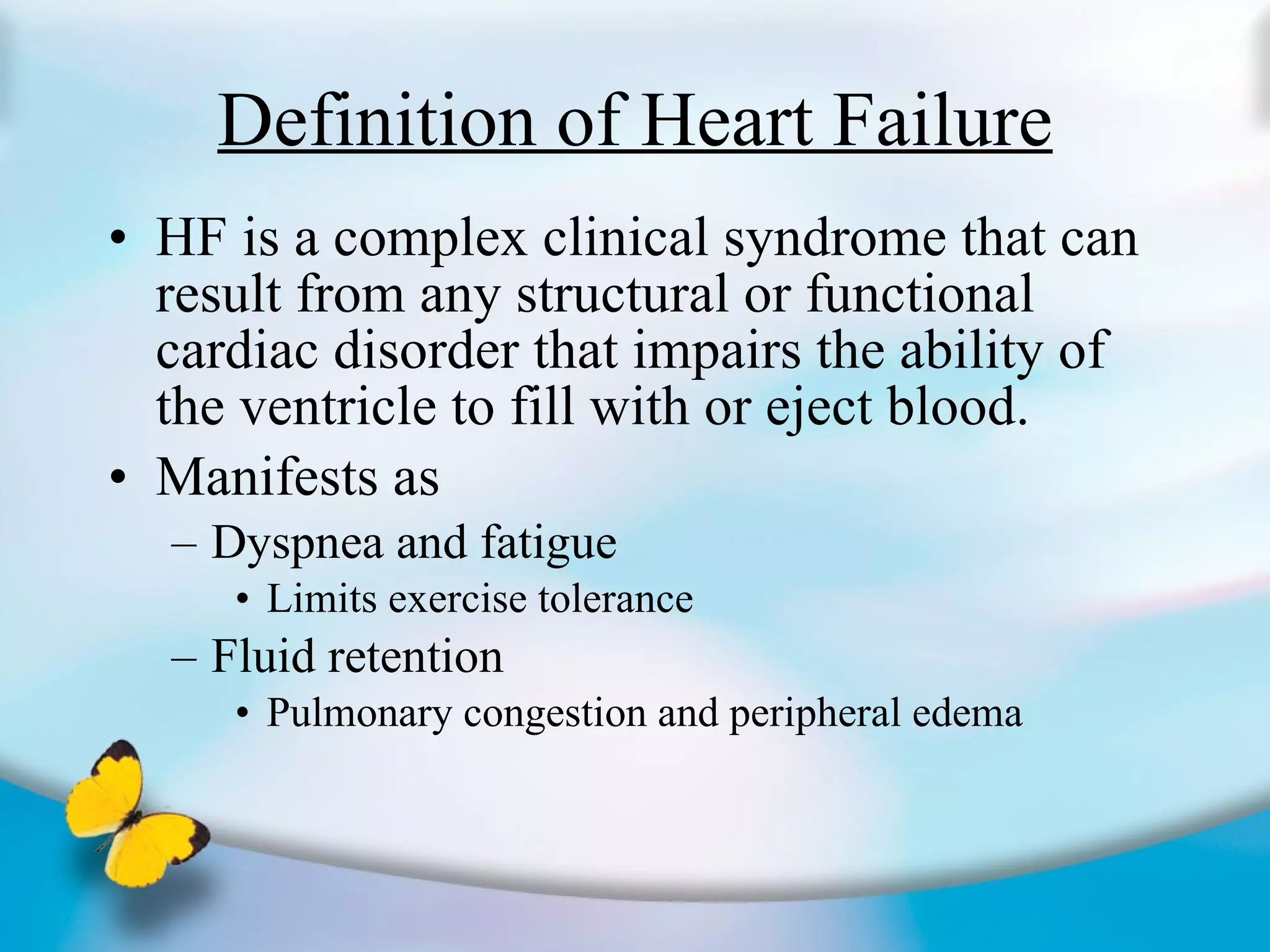 Definition of Heart Failure HF is a complex clinical syndrome that can result from any structural or functional cardiac disorder that impairs the ability of the ventricle to fill with or eject blood. Manifests as Dyspnea and fatigue Limits exercise tolerance Fluid retention Pulmonary congestion and peripheral edema 