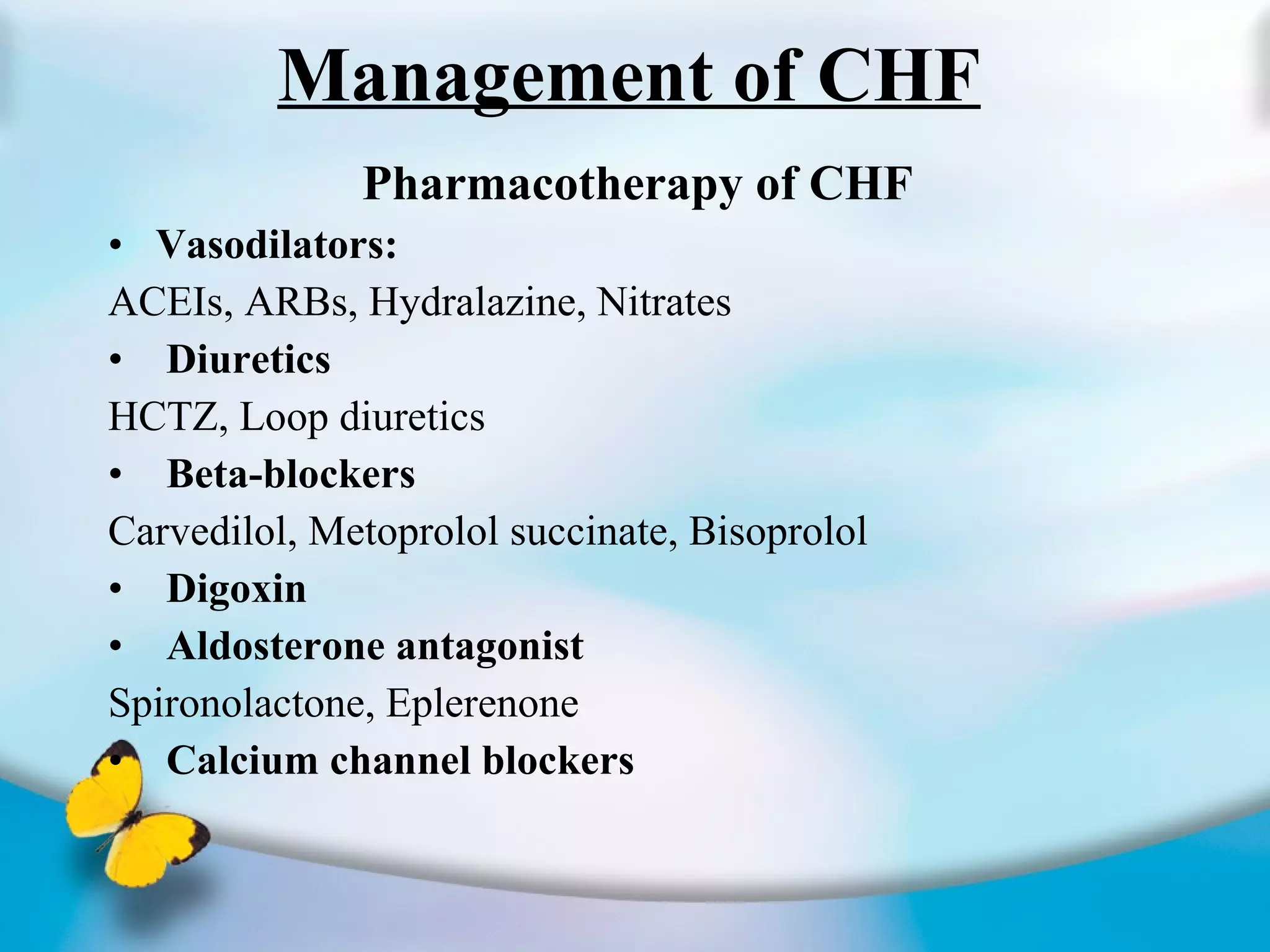 Management of CHF Pharmacotherapy of CHF Vasodilators: ACEIs, ARBs, Hydralazine, Nitrates Diuretics HCTZ, Loop diuretics Beta-blockers Carvedilol, Metoprolol succinate, Bisoprolol Digoxin Aldosterone antagonist Spironolactone, Eplerenone Calcium channel blockers 