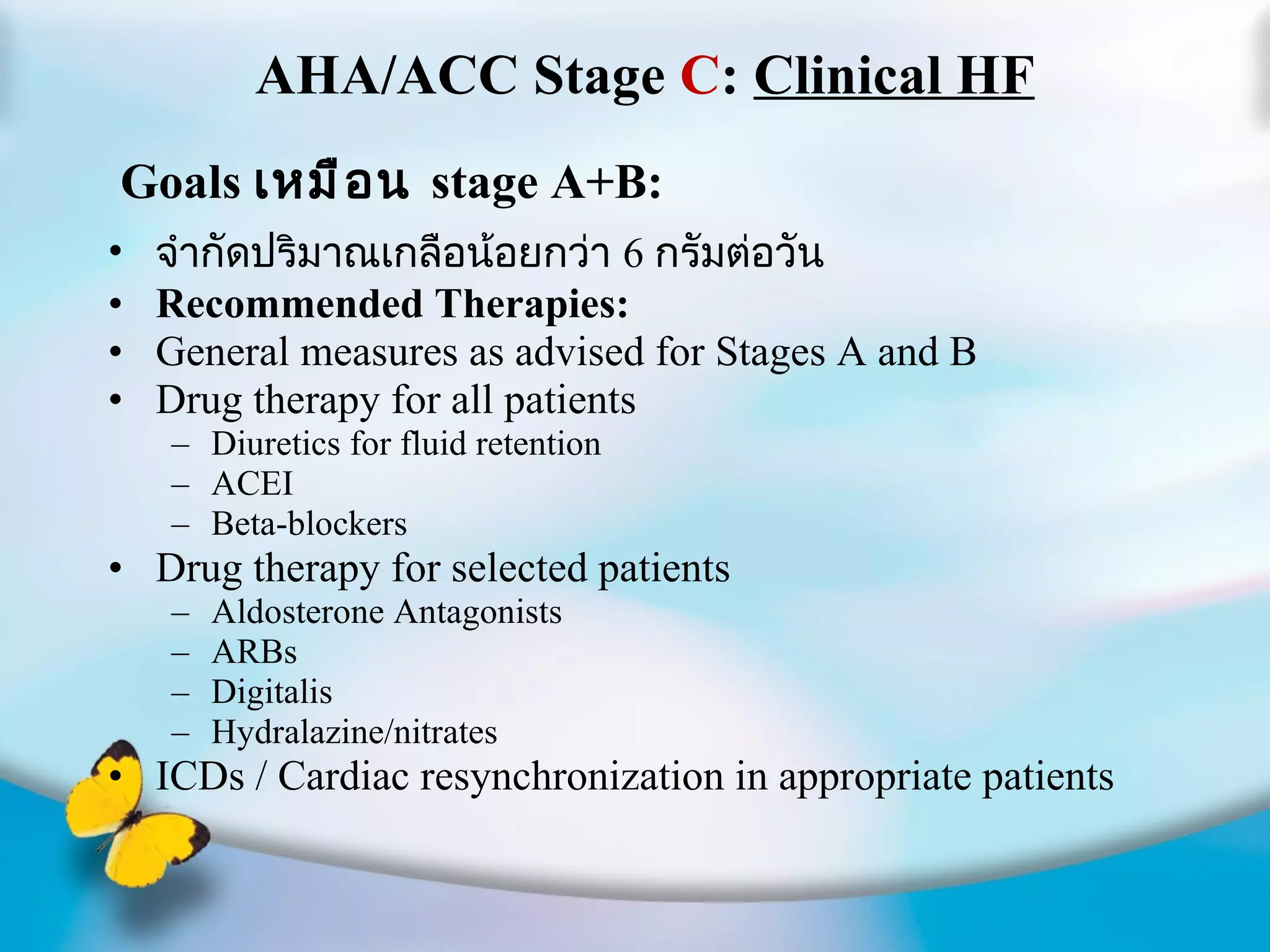 AHA/ACC Stage  C :  Clinical HF Goals  เหมือน  stage A+B: จำกัดปริมาณเกลือน้อยกว่า  6  กรัมต่อวัน Recommended Therapies: General measures as advised for Stages A and B Drug therapy for all patients Diuretics for fluid retention ACEI Beta-blockers Drug therapy for selected patients Aldosterone Antagonists ARBs Digitalis Hydralazine/nitrates ICDs / Cardiac resynchronization in appropriate patients 