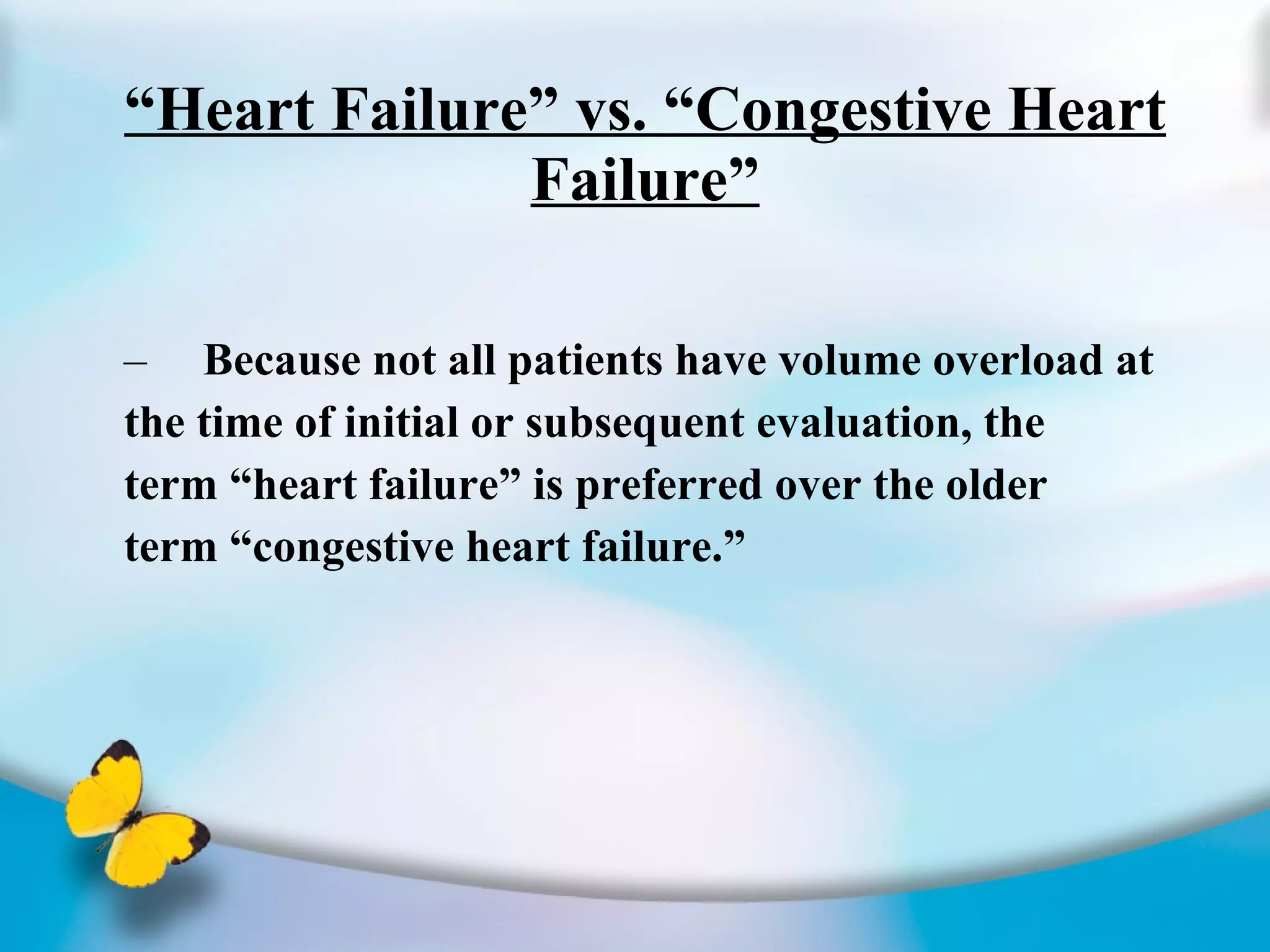 “ Heart Failure” vs. “Congestive Heart Failure” Because not all patients have volume overload at the time of initial or subsequent evaluation, the term “heart failure” is preferred over the older  term “congestive heart failure.” 