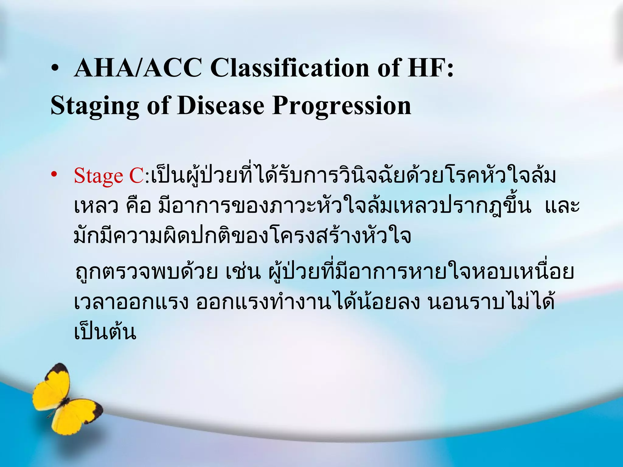 AHA/ACC Classification of HF: Staging of Disease Progression Stage C : เป็นผู้ป่วยที่ได้รับการวินิจฉัยด้วยโรคหัวใจล้มเหลว คือ มีอาการของภาวะหัวใจล้มเหลวปรากฎขึ้น  และมักมีความผิดปกติของโครงสร้างหัวใจ ถูกตรวจพบด้วย เช่น ผู้ป่วยที่มีอาการหายใจหอบเหนื่อยเวลาออกแรง ออกแรงทำงานได้น้อยลง นอนราบไม่ได้ เป็นต้น 