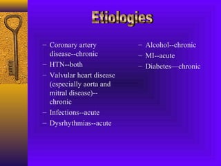 – Coronary artery          – Alcohol--chronic
  disease--chronic         – MI--acute
– HTN--both                – Diabetes—chronic
– Valvular heart disease
  (especially aorta and
  mitral disease)--
  chronic
– Infections--acute
– Dysrhythmias--acute
 