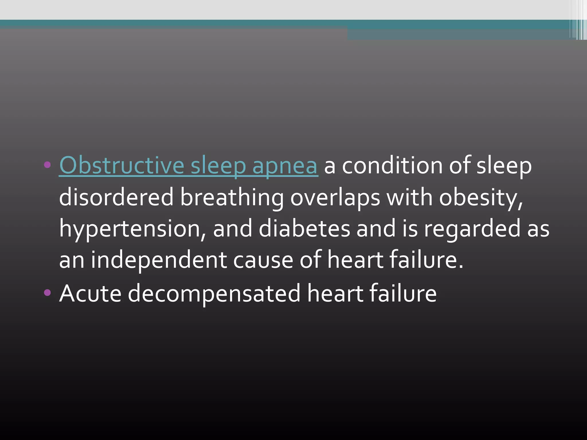 • Obstructive sleep apnea a condition of sleep
disordered breathing overlaps with obesity,
hypertension, and diabetes and is regarded as
an independent cause of heart failure.
• Acute decompensated heart failure

 