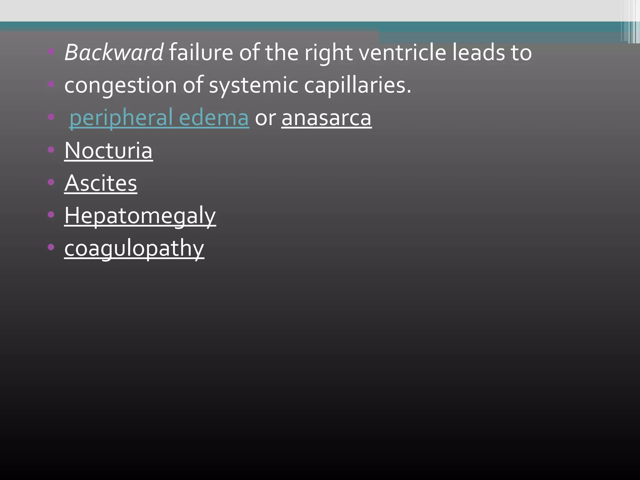 •
•
•
•
•
•
•

Backward failure of the right ventricle leads to
congestion of systemic capillaries.
peripheral edema or anasarca
Nocturia
Ascites
Hepatomegaly
coagulopathy

 