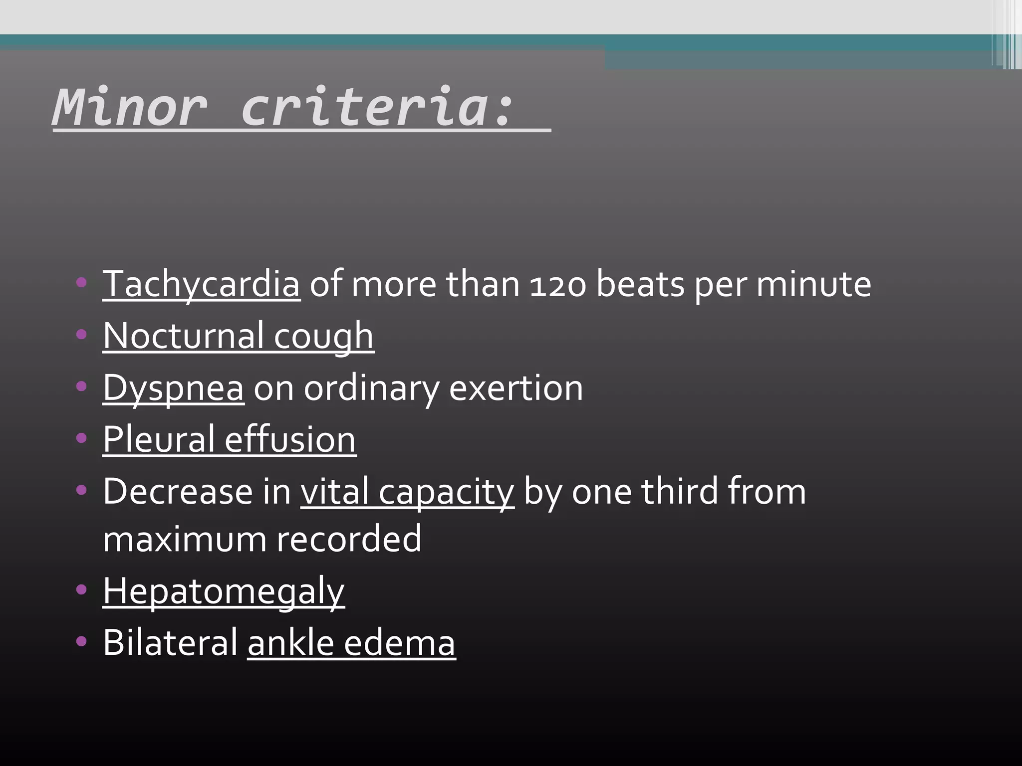 Minor criteria:
•
•
•
•
•

Tachycardia of more than 120 beats per minute
Nocturnal cough
Dyspnea on ordinary exertion
Pleural effusion
Decrease in vital capacity by one third from
maximum recorded
• Hepatomegaly
• Bilateral ankle edema

 