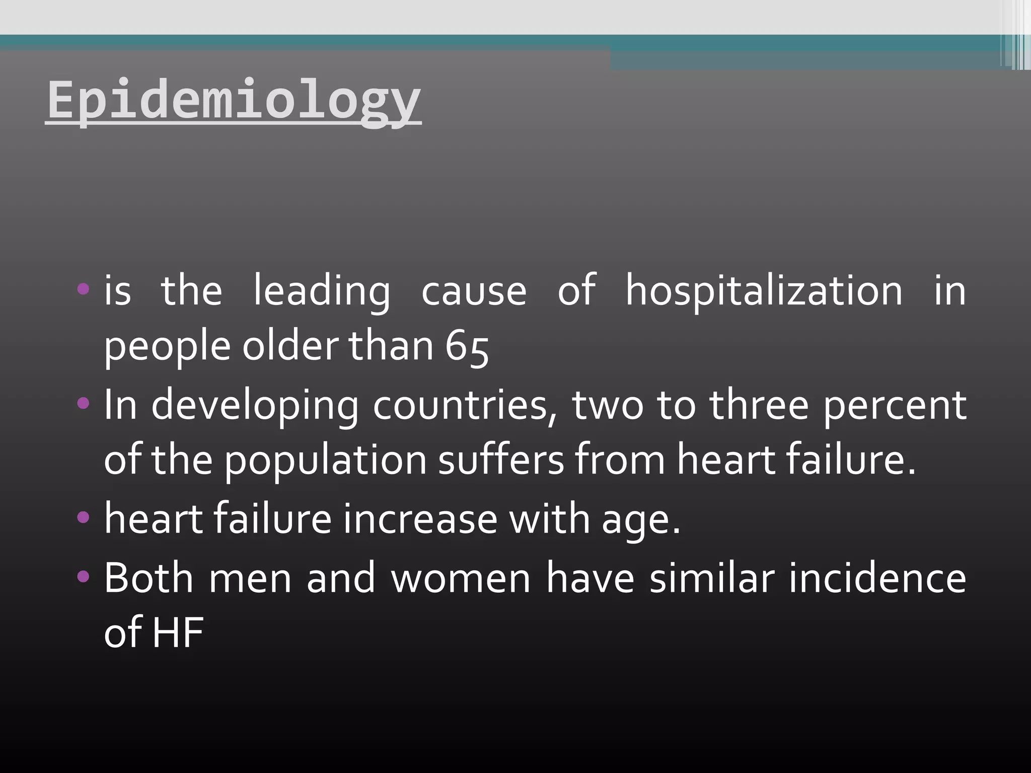 Epidemiology
• is the leading cause of hospitalization in
people older than 65
• In developing countries, two to three percent
of the population suffers from heart failure.
• heart failure increase with age.
• Both men and women have similar incidence
of HF

 