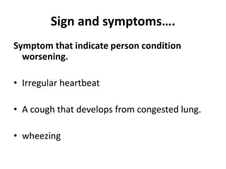 Sign and symptoms….
Symptom that indicate person condition
worsening.
• Irregular heartbeat
• A cough that develops from congested lung.
• wheezing
 