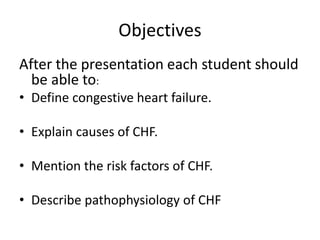 Objectives
After the presentation each student should
be able to:
• Define congestive heart failure.
• Explain causes of CHF.
• Mention the risk factors of CHF.
• Describe pathophysiology of CHF
 