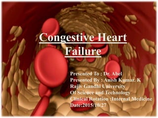 Congestive Heart
Failure
Presented To : Dr. Abel
Presented By : Anish Kumar. K
Rajiv Gandhi University
Of Science and Technology
Clinical Rotation :Internal Medicine
Date:2015/10/27
 
