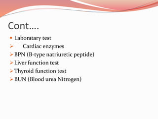 Cont….
 Laboratary test
 Cardiac enzymes
BPN (B-type natriuretic peptide)
Liver function test
Thyroid function test
BUN (Blood urea Nitrogen)
 