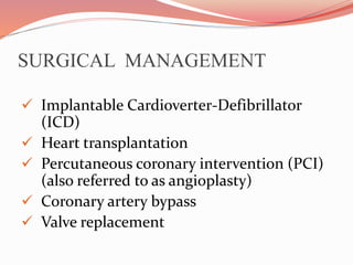 SURGICAL MANAGEMENT
 Implantable Cardioverter-Defibrillator
(ICD)
 Heart transplantation
 Percutaneous coronary intervention (PCI)
(also referred to as angioplasty)
 Coronary artery bypass
 Valve replacement
 
