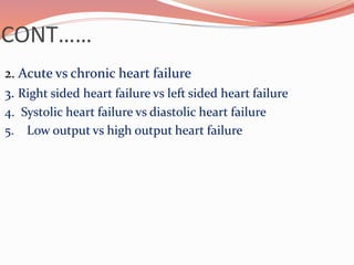 CONT……
2. Acute vs chronic heart failure
3. Right sided heart failure vs left sided heart failure
4. Systolic heart failure vs diastolic heart failure
5. Low output vs high output heart failure
 