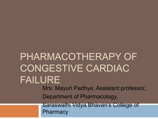 PHARMACOTHERAPY OF
CONGESTIVE CARDIAC
FAILURE
Mrs. Mayuri Padhye, Assistant professor,
Department of Pharmacology,
Saraswathi Vidya Bhavan’s College of
Pharmacy
 