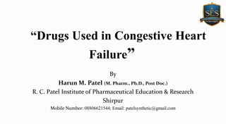 “Drugs Used in Congestive Heart
Failure”
By
Harun M. Patel (M. Pharm., Ph.D., Post Doc.)
R. C. Patel Institute of Pharmaceutical Education & Research
Shirpur
Mobile Number: 08806621544; Email: patelsynthetic@gmail.com
 
