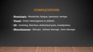 COMPLICATIONS
• Neurologic:- Headache, fatigue, insomnia, vertigo.
• Visual:- Color vision(green or yellow).
• GI:- vomiting, diarrhea, abdominal pain, constipation.
• Miscellaneous:- Allergic , kidney damage , liver damage.
 
