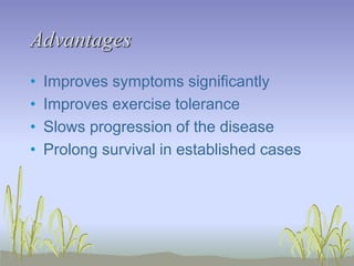 Advantages
• Improves symptoms significantly
• Improves exercise tolerance
• Slows progression of the disease
• Prolong survival in established cases
 