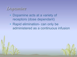 Dopamine
• Dopamine acts at a variety of
receptors (dose dependant)
• Rapid elimination- can only be
administered as a continuous infusion
 