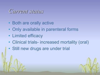 Current status
• Both are orally active
• Only available in parenteral forms
• Limited efficacy
• Clinical trials- increased mortality (oral)
• Still new drugs are under trial
 