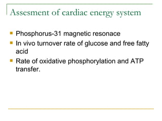 Assesment of cardiac energy system Phosphorus-31 magnetic resonace In vivo turnover rate of glucose and free fatty acid  Rate of oxidative phosphorylation and ATP transfer. 