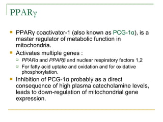 PPARγ PPARγ coactivator-1 (also known as  PCG-1α ),  is a master regulator of metabolic function in mitochondria. Activates multiple genes : PPARα  and  PPARβ  and nuclear respiratory factors 1,2 For fatty acid uptake and oxidation and for oxidative phosphorylation. Inhibition of PCG-1α probably as a direct consequence of high plasma catecholamine levels, leads to down-regulation of mitochondrial gene expression. 