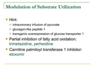 Modulation of Substrate Utilization Hint: intracoronary infusion of pyruvate glucagon-like peptide 1 transgenic overexpression of glucose transporter 1 Partial inhibition of fatty acid oxidation:  trimetazidine, perhexiline Carnitine palmitoyl transferase 1 inhibitor:  etoxomir 