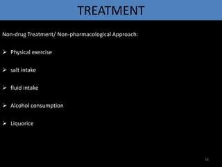TREATMENT 
Non-drug Treatment/ Non-pharmacological Approach: 
 Physical exercise 
 salt intake 
 fluid intake 
 Alcohol consumption 
 Liquorice 
16 
 