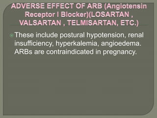 These include postural hypotension, renal 
insufficiency, hyperkalemia, angioedema. 
ARBs are contraindicated in pregnancy. 
 
