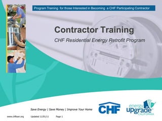 Program Training for those Interested in Becoming a CHF Participating Contractor




                                     Contractor Training
                                     CHF Residential Energy Retrofit Program




www.chfloan.org   Updated 11/01/11   Page 1
 