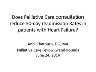 Does Palliative Care consultation
reduce 30-day readmission Rates in
patients with Heart Failure?
Andi Chatburn, DO, MA
Palliative Care Fellow Grand Rounds
June 24, 2014
 