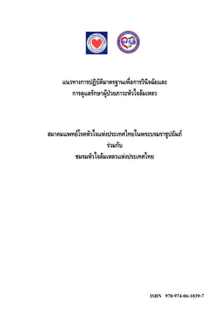แนวทางการปฏิบัติมาตรฐานเพื่อการวินิจฉัยและ
        การดูแลรักษาผูปวยภาวะหัวใจลมเหลว



สมาคมแพทยโรคหัวใจแหงประเทศไทยในพระบรมราชูปถัมภ
                      รวมกับ
        ชมรมหัวใจลมเหลวแหงประเทศไทย




                                        ISBN 978-974-06-1039-7
 