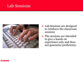 EC-Council
Lab Sessions
~ Lab Sessions are designed
to reinforce the classroom
sessions
~ The sessions are intended
to give a hands on
experience only and does
not guarantee proficiency.
 