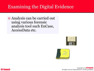 EC-Council
Copyright © by EC-Council
All rights reserved. Reproduction is strictly prohibited
Examining the Digital Evidence
~ Analysis can be carried out
using various forensic
analysis tool such EnCase,
AccessData etc.
 