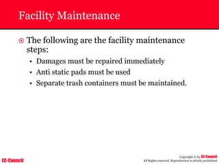 EC-Council
Copyright © by EC-Council
All Rights reserved. Reproduction is strictly prohibited
Facility Maintenance
~ The following are the facility maintenance
steps:
• Damages must be repaired immediately
• Anti static pads must be used
• Separate trash containers must be maintained.
 