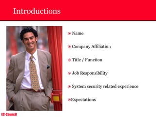 EC-Council
Introductions
~ Name
~ Company Affiliation
~ Title / Function
~ Job Responsibility
~ System security related experience
~Expectations
 