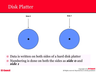 EC-Council
Copyright © by EC-Council
All Rights reserved. Reproduction is strictly prohibited
Disk Platter
Side 1
Side 0
~ Data is written on both sides of a hard disk platter
~ Numbering is done on both the sides as side 0 and
side 1
 